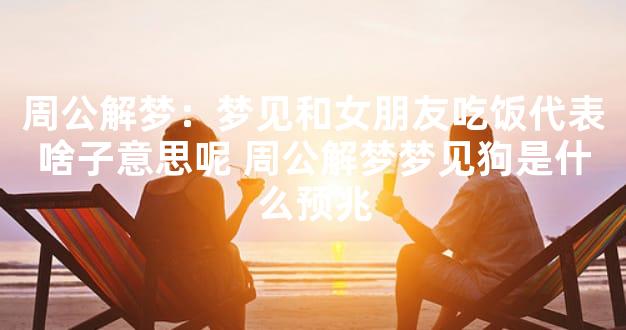 周公解梦：梦见和女朋友吃饭代表啥子意思呢 周公解梦梦见狗是什么预兆